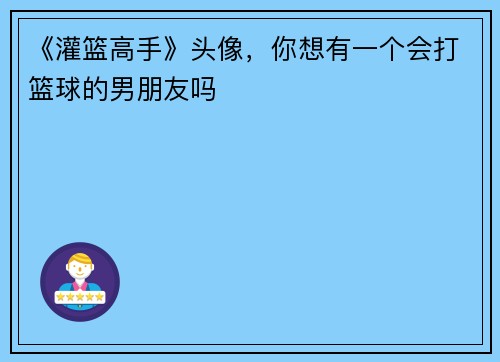 《灌篮高手》头像，你想有一个会打篮球的男朋友吗